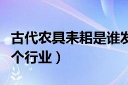 古代農(nóng)具耒耜是誰發(fā)明的（耒耜在古代用于哪個(gè)行業(yè)）