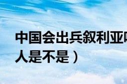 中國會出兵敘利亞嗎（中國出兵敘利亞5000人是不是）