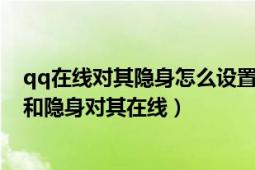 qq在線對其隱身怎么設(shè)置（qq如何設(shè)置自己在線對其隱身和隱身對其在線）