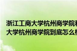 浙江工商大學杭州商學院和浙江工商大學一樣嗎（浙江工商大學杭州商學院到底怎么樣）