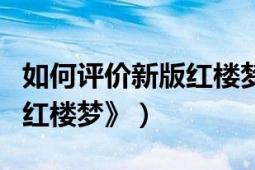 如何評價新版紅樓夢電視?。ㄈ绾卧u價新版《紅樓夢》）