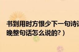 書到用時方恨少下一句詩詞是什么（有句古話讀書什么方恨晚整句話怎么說的?）