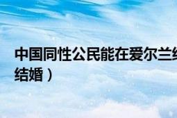 中國(guó)同性公民能在愛爾蘭結(jié)婚嗎（中國(guó)同性戀怎么在愛爾蘭結(jié)婚）