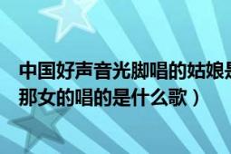 中國(guó)好聲音光腳唱的姑娘是誰(shuí)（中國(guó)好聲音第一期光腳丫子那女的唱的是什么歌）