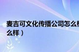 麥吉可文化傳播公司怎么樣（北京利麥文化交流有限公司怎么樣）