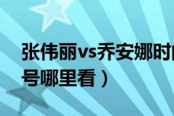 張偉麗vs喬安娜時間（張偉麗vs喬安娜3月8號哪里看）