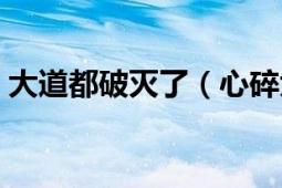 大道都破滅了（心碎大道是什么時候創(chuàng)造的）