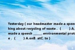 Yesterday（our headmaster made a speech ______ environmental protection and we learned something about recycling of waste．（　?。〢.onB. atC. to