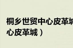 桐鄉(xiāng)世貿(mào)中心皮革城疫情后開業(yè)（桐鄉(xiāng)世貿(mào)中心皮革城）