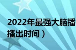 2022年最強(qiáng)大腦播出時(shí)間（2020年最強(qiáng)大腦播出時(shí)間）