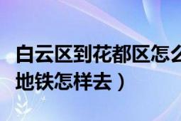 白云區(qū)到花都區(qū)怎么坐地鐵（花都到白云山搭地鐵怎樣去）