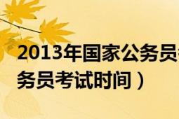 2013年國(guó)家公務(wù)員考試時(shí)間（2013年國(guó)家公務(wù)員考試時(shí)間）