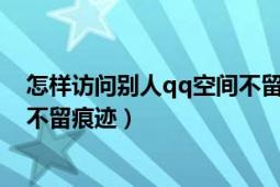 怎樣訪問別人qq空間不留痕跡免費（怎樣訪問別人qq空間不留痕跡）