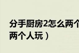 分手廚房2怎么兩個(gè)人玩pc（分手廚房2怎么兩個(gè)人玩）