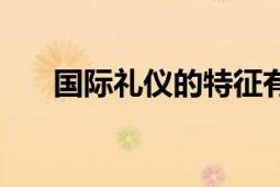 國(guó)際禮儀的特征有哪些（要精簡(jiǎn)點(diǎn)的）