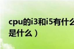 cpu的i3和i5有什么區(qū)別（酷睿i3和i5的區(qū)別是什么）