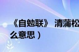 《自勉聯(lián)》 清蒲松齡（蒲松齡落第自勉聯(lián)什么意思）