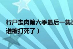 行尸走肉第六季最后一集誰被吊死了（行尸走肉第六季最后誰被打死了）