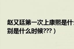 趙又廷第一次上康熙是什么時(shí)候（趙又廷上6次康熙來(lái)了分別是什么時(shí)候???）