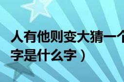 人有他則變大猜一個(gè)字謎（人有他則變大猜一字是什么字）