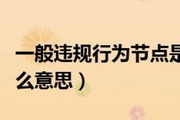 一般違規(guī)行為節(jié)點(diǎn)是什么意思（節(jié)點(diǎn)處罰是什么意思）