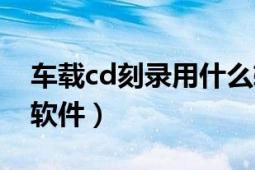 車載cd刻錄用什么軟件（車載cd刻錄用什么軟件）