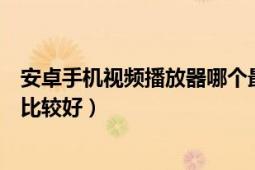 安卓手機視頻播放器哪個最好用（安卓手機哪個視頻播放器比較好）