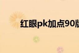 紅眼pk加點(diǎn)90版本（紅眼PK加點(diǎn)）