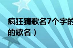 瘋狂猜歌名7個(gè)字的歌名（瘋狂猜歌中七個(gè)字的歌名）