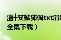 澶╀笅鏃犻偑txt涓嬭澆（《無邪賦》最新txt全集下載）