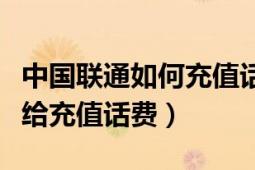 中國聯(lián)通如何充值話費（聯(lián)通手機營業(yè)廳怎么給充值話費）