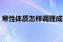 寒性體質(zhì)怎樣調(diào)理成熱性體質(zhì)呢（寒性體質(zhì)）