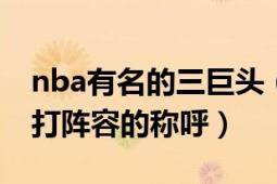 nba有名的三巨頭（三巨頭 NBA三名球星主打陣容的稱呼）