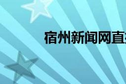 宿州新聞網(wǎng)直播（宿州新聞網(wǎng)）