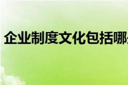 企業(yè)制度文化包括哪些內(nèi)容（企業(yè)制度文化）