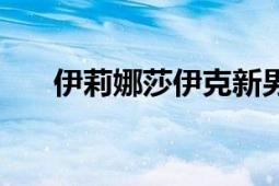 伊莉娜莎伊克新男友（伊莉娜莎伊克）