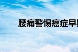 腰痛警惕癌癥早期10種信號(hào)（腰痛）