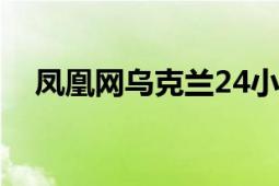 鳳凰網(wǎng)烏克蘭24小時(shí)實(shí)時(shí)直播（鳳凰網(wǎng)）