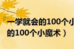 一學(xué)就會(huì)的100個(gè)小魔術(shù)教學(xué)視頻（一學(xué)就會(huì)的100個(gè)小魔術(shù)）