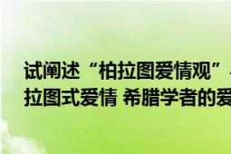 試闡述“柏拉圖愛情觀”與“柏拉圖式愛情”的區(qū)別?（柏拉圖式愛情 希臘學(xué)者的愛情觀）