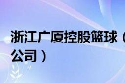 浙江廣廈控股籃球（浙江廣廈籃球俱樂部有限公司）