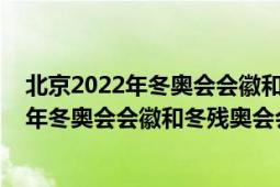 北京2022年冬奧會會徽和冬殘奧會會徽分別是（北京2022年冬奧會會徽和冬殘奧會會徽）