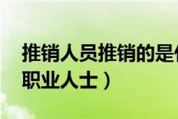 推銷人員推銷的是什么（推銷員 推銷商品的職業(yè)人士）