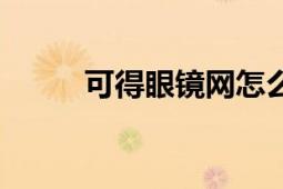 可得眼鏡網(wǎng)怎么樣（可得眼鏡網(wǎng)）