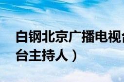 白鋼北京廣播電視臺（白鋼 北京人民廣播電臺主持人）