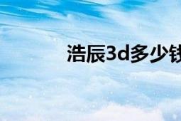 浩辰3d多少錢一套（浩辰3D）