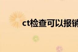 ct檢查可以報銷醫(yī)保嗎（CT檢查）