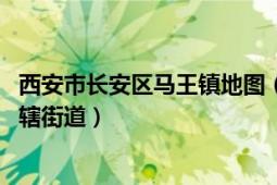 西安市長安區(qū)馬王鎮(zhèn)地圖（馬王街道 陜西省西安市長安區(qū)下轄街道）