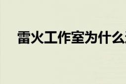 雷火工作室為什么還沒涼（雷火工作室）