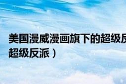 美國漫威漫畫旗下的超級反派（零號特工 美國漫威漫畫旗下超級反派）